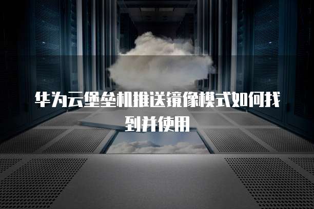 华为云堡垒机推送镜像模式如何找到并使用