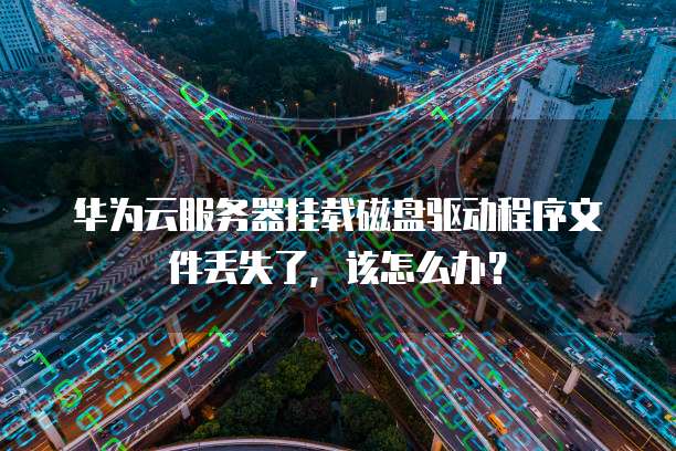 华为云服务器挂载磁盘驱动程序文件丢失了,该怎么办?