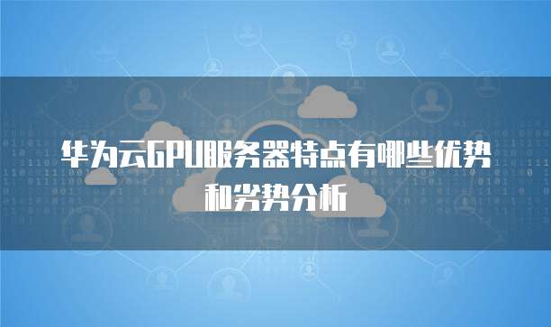 华为云GPU服务器特点有哪些优势和劣势分析