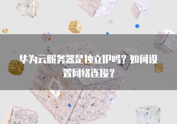 华为云服务器是独立IP吗?如何设置网络连接?