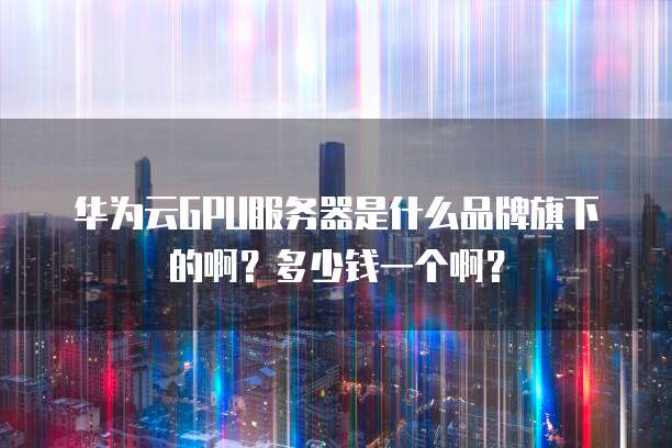 华为云GPU服务器是什么品牌旗下的啊?多少钱一个啊?