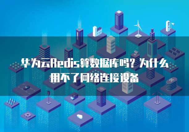 华为云Redis算数据库吗?为什么用不了网络连接设备