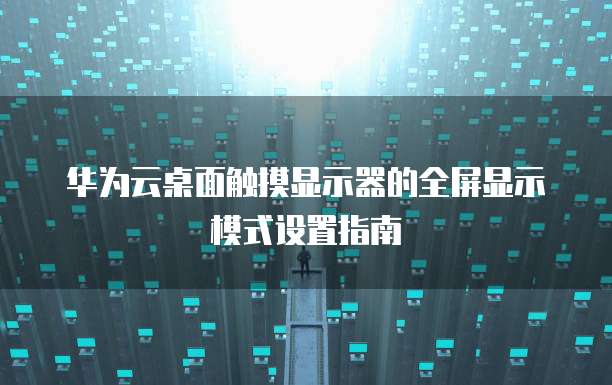 华为云桌面触摸显示器的全屏显示模式设置指南