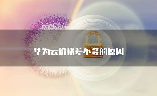 华为云价格差不多的原因
