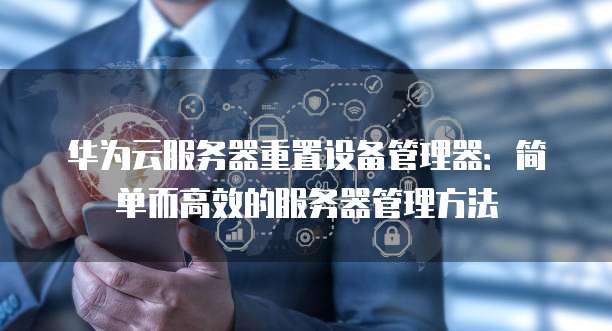 华为云服务器重置设备管理器:简单而高效的服务器管理方法