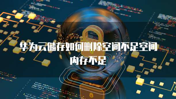 华为云储存如何删除空间不足空间内存不足
