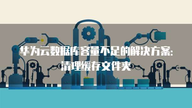 华为云数据库容量不足的解决方案:清理缓存文件夹