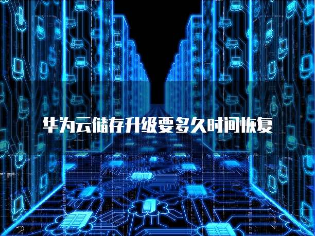 华为云储存升级要多久时间恢复