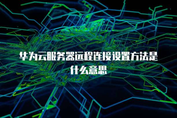 华为云服务器远程连接设置方法是什么意思