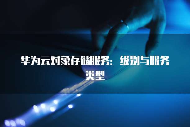 华为云对象存储服务:级别与服务类型