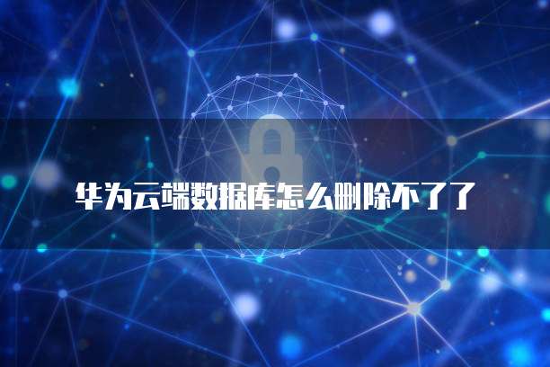 华为云端数据库怎么删除不了了