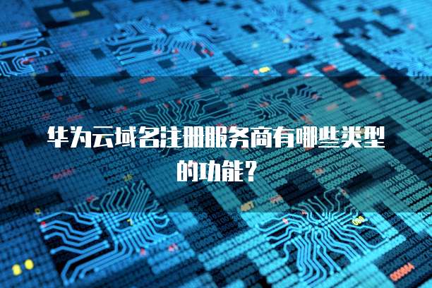 华为云域名注册服务商有哪些类型的功能?