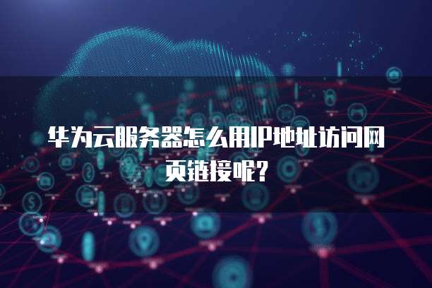 华为云服务器怎么用IP地址访问网页链接呢?