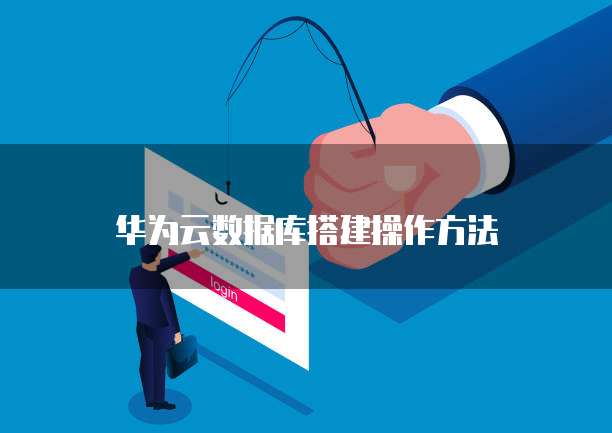 华为云数据库搭建操作方法