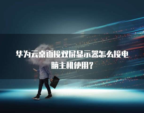 华为云桌面接双屏显示器怎么接电脑主机使用?