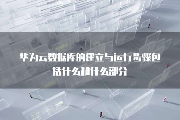 华为云数据库的建立与运行步骤包括什么和什么部分