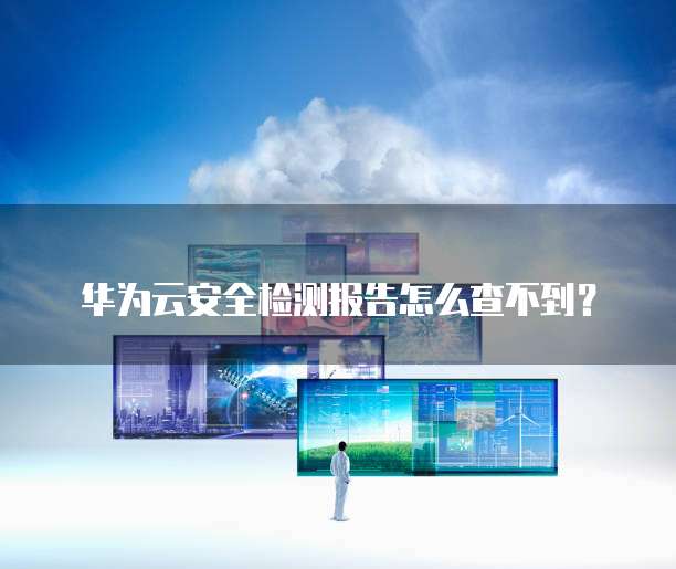 华为云安全检测报告怎么查不到?