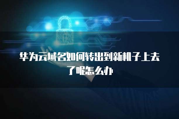 华为云域名如何转出到新机子上去了呢怎么办