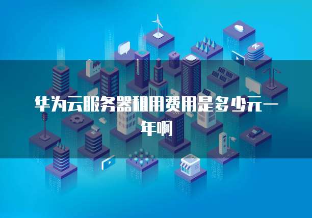 华为云服务器租用费用是多少元一年啊
