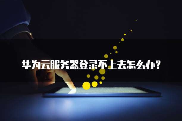 华为云服务器登录不上去怎么办？