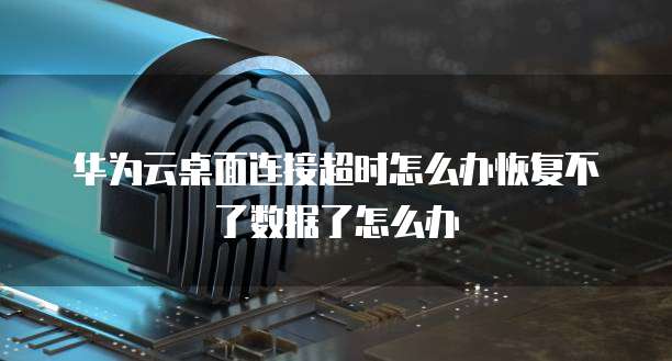 华为云桌面连接超时怎么办恢复不了数据了怎么办