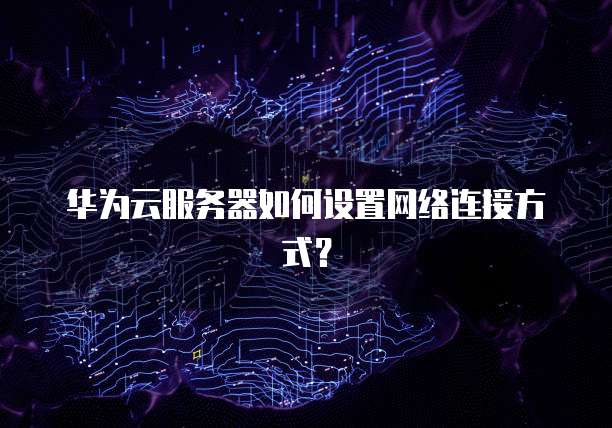 华为云服务器如何设置网络连接方式?