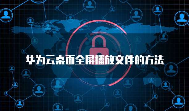 华为云桌面全屏播放文件的方法