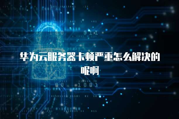 华为云服务器卡顿严重怎么解决的呢啊