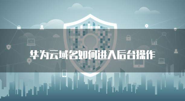 华为云域名如何进入后台操作