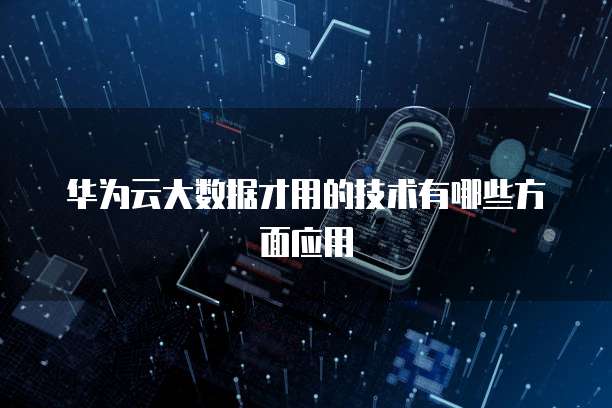 华为云大数据才用的技术有哪些方面应用