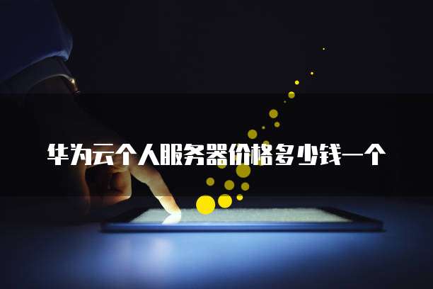 华为云个人服务器价格多少钱一个