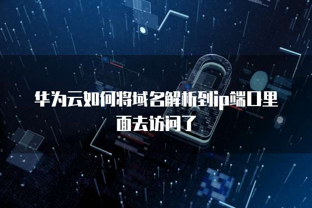 华为云如何将域名解析到ip端口里面去访问了