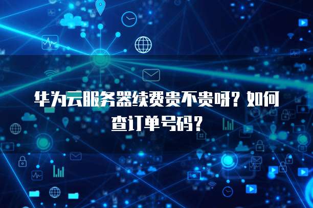 华为云服务器续费贵不贵呀?如何查订单号码?