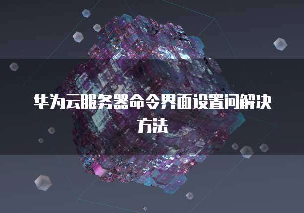 华为云服务器命令界面设置问解决方法