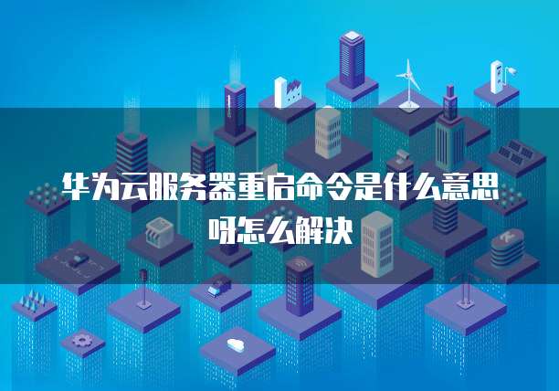 华为云服务器重启命令是什么意思呀怎么解决