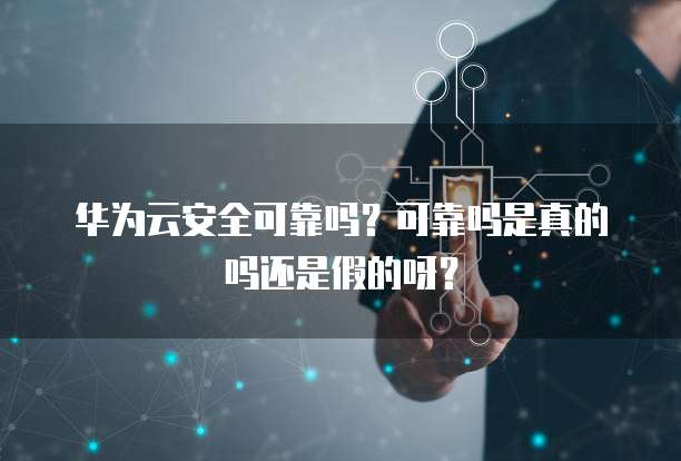 华为云安全可靠吗？可靠吗是真的吗还是假的呀？