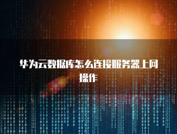 华为云数据库怎么连接服务器上网操作
