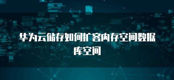 华为云储存如何扩容内存空间数据库空间