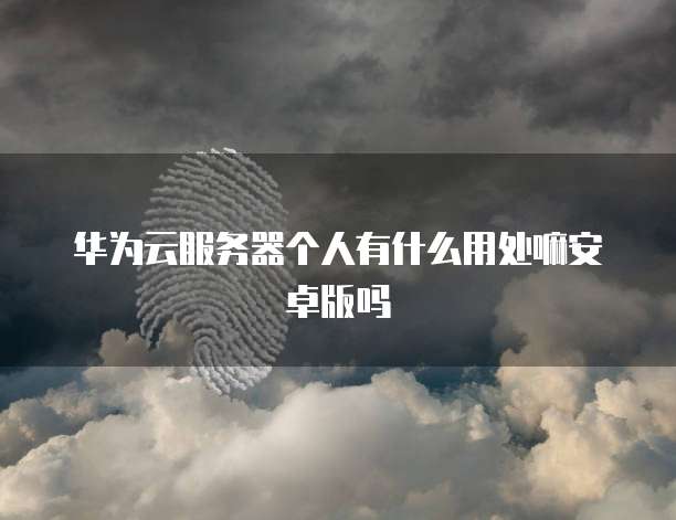 华为云服务器个人有什么用处嘛安卓版吗