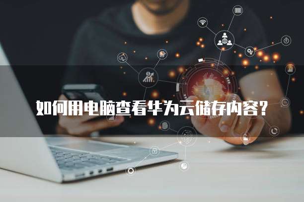 如何用电脑查看华为云储存内容?