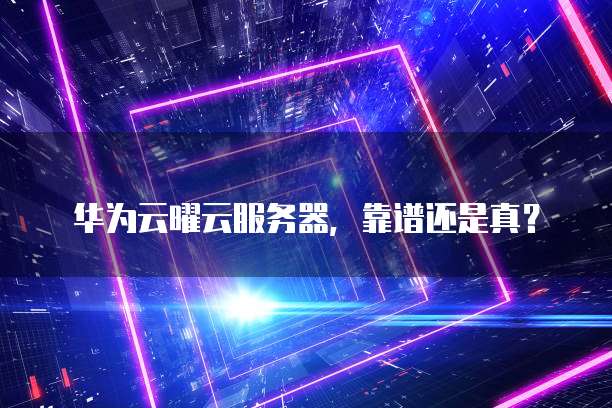 华为云曜云服务器,靠谱还是真?