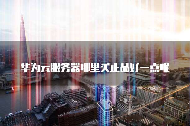 华为云服务器哪里买正品好一点呢