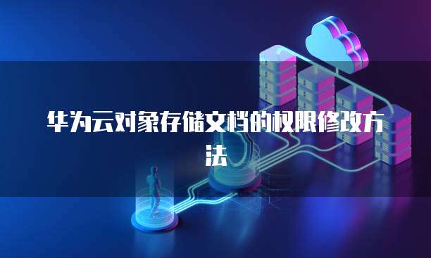 华为云对象存储文档的权限修改方法