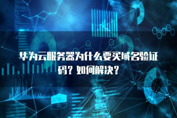 华为云服务器为什么要买域名验证码?如何解决?