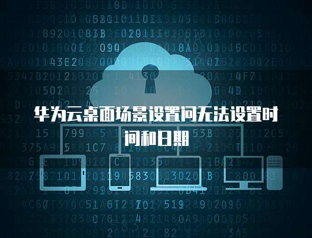 华为云桌面场景设置问无法设置时间和日期