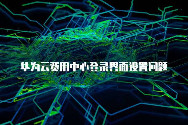 华为云费用中心登录界面设置问题