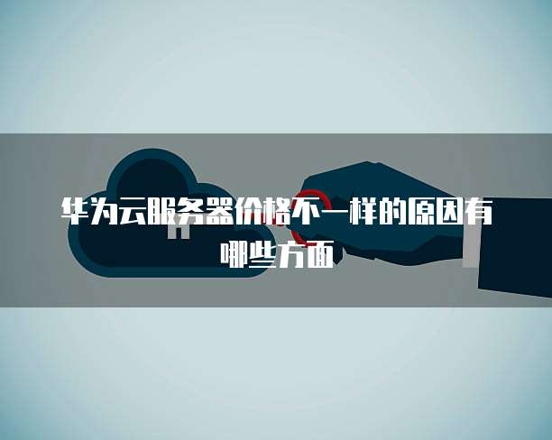 华为云服务器价格不一样的原因有哪些方面