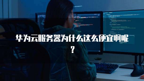 华为云服务器为什么这么便宜啊呢?