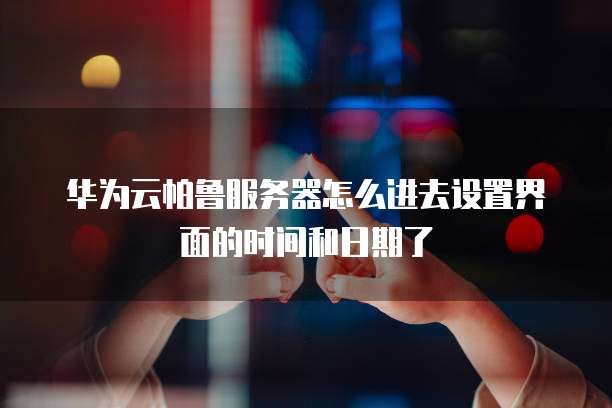 华为云帕鲁服务器怎么进去设置界面的时间和日期了