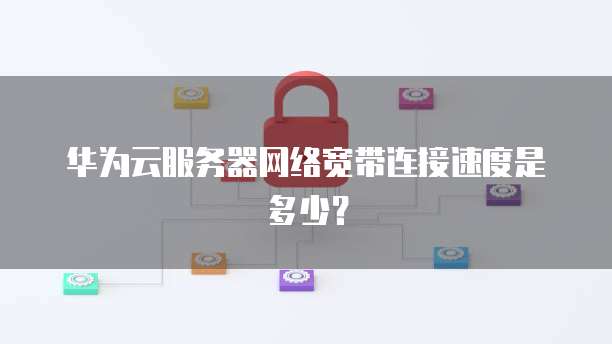 华为云服务器网络宽带连接速度是多少?